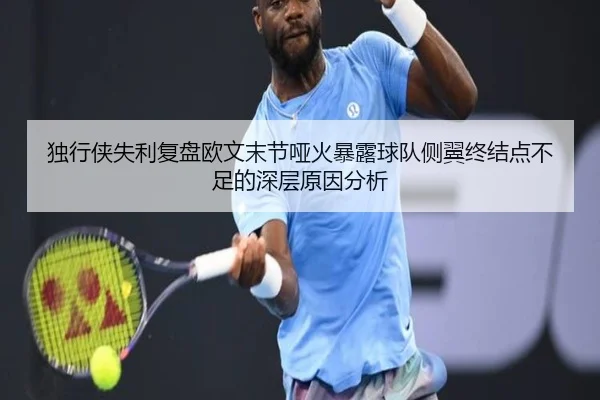 独行侠失利复盘欧文末节哑火暴露球队侧翼终结点不足的深层原因分析