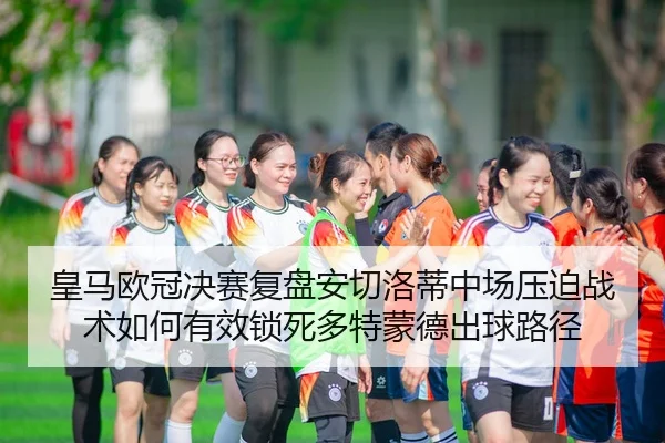 皇马欧冠决赛复盘安切洛蒂中场压迫战术如何有效锁死多特蒙德出球路径