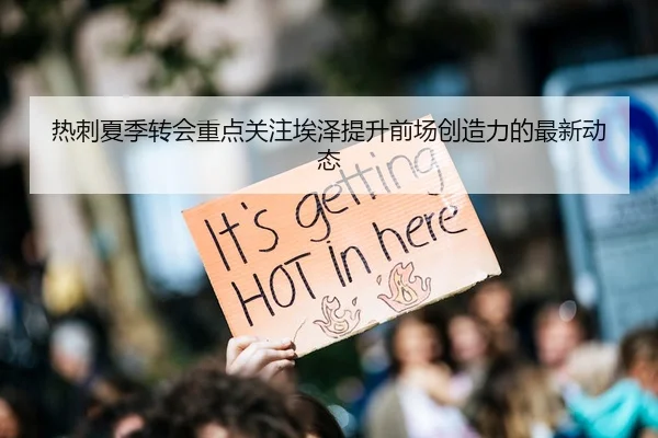 热刺夏季转会重点关注埃泽提升前场创造力的最新动态
