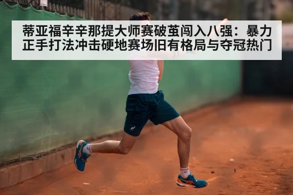 蒂亚福辛辛那提大师赛破茧闯入八强:暴力正手打法冲击硬地赛场旧有格局与夺冠热门