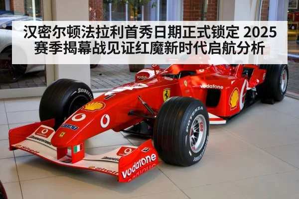 汉密尔顿法拉利首秀日期正式锁定 2025赛季揭幕战见证红魔新时代启航分析