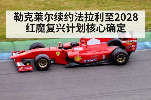 勒克莱尔续约法拉利至2028 红魔复兴计划核心确定