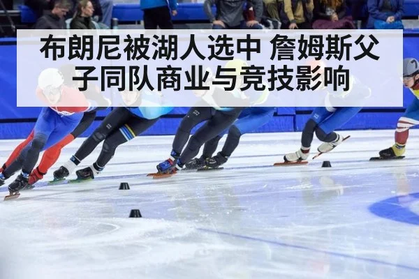 布朗尼被湖人选中 詹姆斯父子同队商业与竞技影响