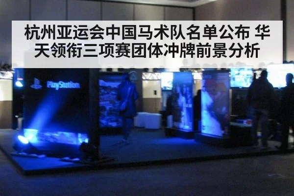 杭州亚运会中国马术队名单公布 华天领衔三项赛团体冲牌前景分析