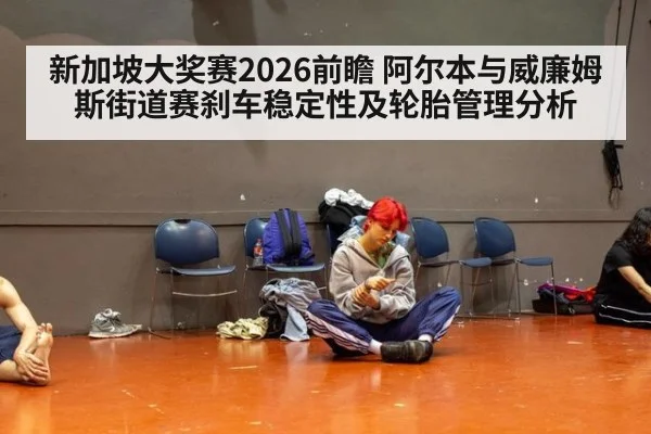 新加坡大奖赛2026前瞻 阿尔本与威廉姆斯街道赛刹车稳定性及轮胎管理分析
