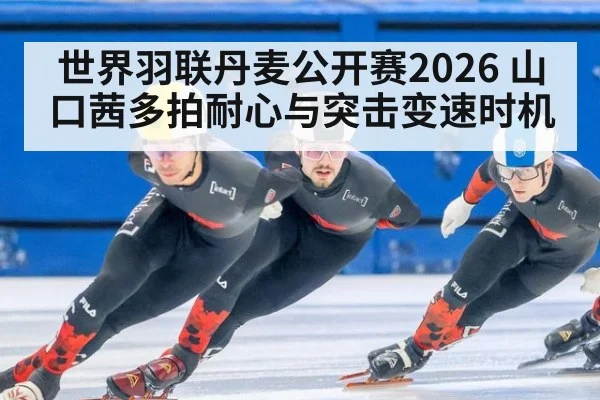 世界羽联丹麦公开赛2026 山口茜多拍耐心与突击变速时机