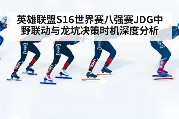 英雄联盟S16世界赛八强赛JDG中野联动与龙坑决策时机深度分析