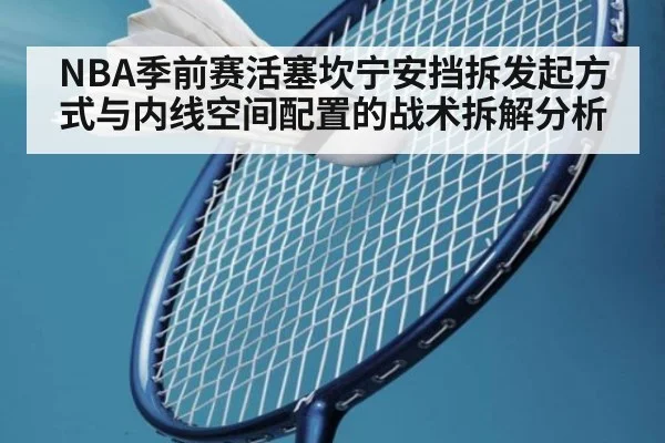 NBA季前赛活塞坎宁安挡拆发起方式与内线空间配置的战术拆解分析