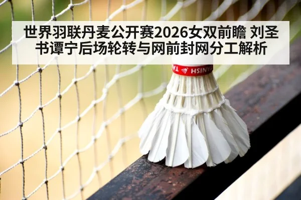 世界羽联丹麦公开赛2026女双前瞻 刘圣书谭宁后场轮转与网前封网分工解析