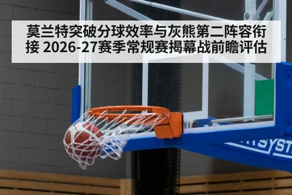 莫兰特突破分球效率与灰熊第二阵容衔接 2026-27赛季常规赛揭幕战前瞻评估