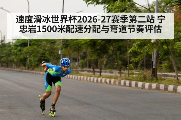 速度滑冰世界杯2026-27赛季第二站 宁忠岩1500米配速分配与弯道节奏评估