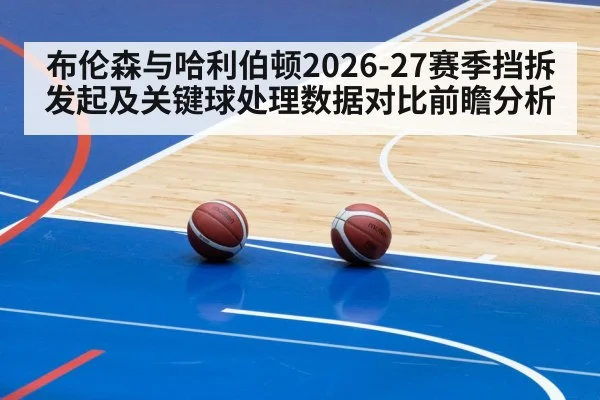 布伦森与哈利伯顿2026-27赛季挡拆发起及关键球处理数据对比前瞻分析