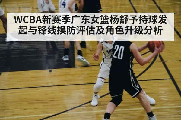 WCBA新赛季广东女篮杨舒予持球发起与锋线换防评估及角色升级分析