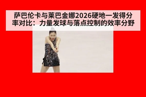 萨巴伦卡与莱巴金娜2026硬地一发得分率对比：力量发球与落点控制的效率分野