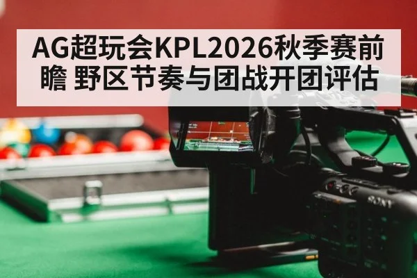 AG超玩会KPL2026秋季赛前瞻 野区节奏与团战开团评估